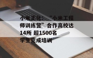 小米王化：“小米工程师训练营”合作高校达14所 超1500名学生完成培训