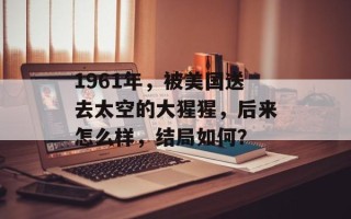 1961年，被美国送去太空的大猩猩，后来怎么样，结局如何？