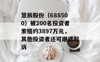 慧辰股份（688500）被200名投资者索赔约3897万元，其他投资者还可继续起诉