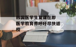 韩国医学生复课在即 医学教育界呼吁尽快返校