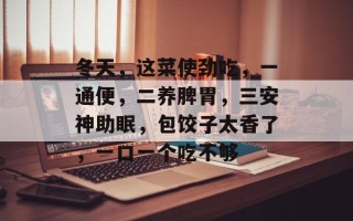 冬天，这菜使劲吃，一通便，二养脾胃，三安神助眠，包饺子太香了，一口一个吃不够