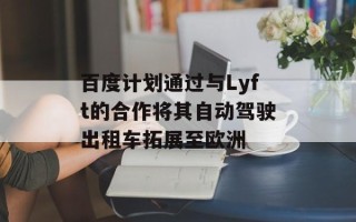 百度计划通过与Lyft的合作将其自动驾驶出租车拓展至欧洲