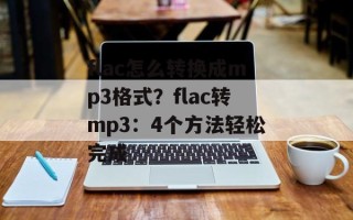 flac怎么转换成mp3格式？flac转mp3：4个方法轻松完成