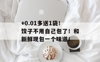 +0.01多送1袋！饺子不用自己包了！和新鲜现包一个味道！