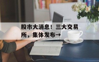 股市大消息！三大交易所，集体发布→