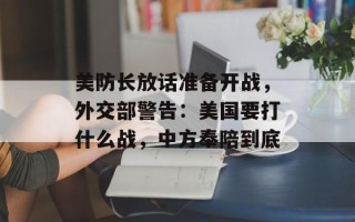 美防长放话准备开战，外交部警告：美国要打什么战，中方奉陪到底