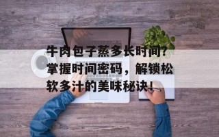 牛肉包子蒸多长时间？掌握时间密码，解锁松软多汁的美味秘诀！