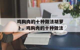 鸡胸肉的十种做法胡萝卜，鸡胸肉的十种做法