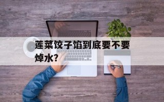 莲菜饺子馅到底要不要焯水？