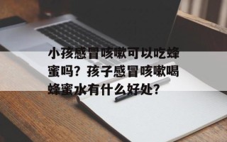 小孩感冒咳嗽可以吃蜂蜜吗？孩子感冒咳嗽喝蜂蜜水有什么好处？