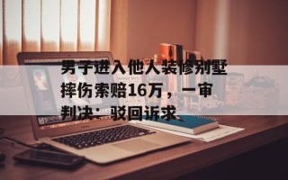 男子进入他人装修别墅摔伤索赔16万，一审判决：驳回诉求