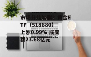 市场分歧加剧？黄金ETF（518880）上涨0.99% 成交额23.68亿元
