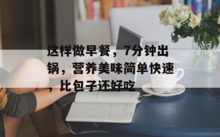 这样做早餐，7分钟出锅，营养美味简单快速，比包子还好吃