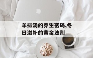 羊排汤的养生密码,冬日滋补的黄金法则