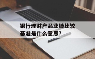 银行理财产品业绩比较基准是什么意思？