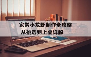 家常小龙虾制作全攻略 从挑选到上桌详解