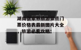 湖南张家界旅游景点门票价格表最新图片大全，旅游必看攻略！
