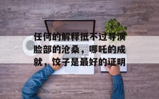任何的解释抵不过导演脸部的沧桑，哪吒的成就，饺子是最好的证明