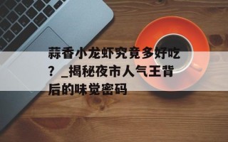 蒜香小龙虾究竟多好吃？_揭秘夜市人气王背后的味觉密码