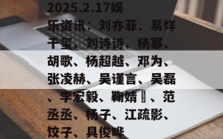 2025.2.17娱乐资讯：刘亦菲、易烊千玺、刘诗诗、杨幂、胡歌、杨超越、邓为、张凌赫、吴谨言、吴磊、李宏毅、鞠婧祎、范丞丞、杨子、江疏影、饺子、具俊晔