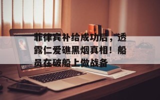 菲律宾补给成功后，透露仁爱礁黑烟真相！船员在破船上做战备