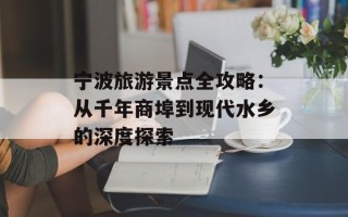 宁波旅游景点全攻略：从千年商埠到现代水乡的深度探索