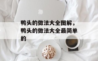 鸭头的做法大全图解，鸭头的做法大全最简单的