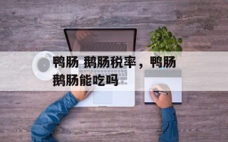 鸭肠 鹅肠税率，鸭肠鹅肠能吃吗