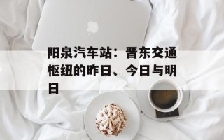 阳泉汽车站：晋东交通枢纽的昨日、今日与明日