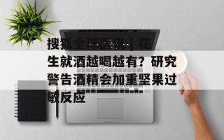 搜狐全球医讯 | 花生就酒越喝越有？研究警告酒精会加重坚果过敏反应