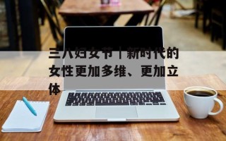 三八妇女节｜新时代的女性更加多维、更加立体
