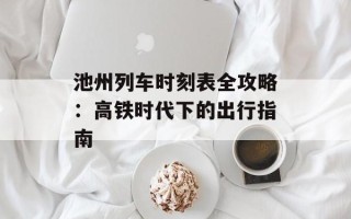池州列车时刻表全攻略：高铁时代下的出行指南