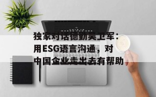 独家对话德勤吴卫军：用ESG语言沟通，对中国企业走出去有帮助