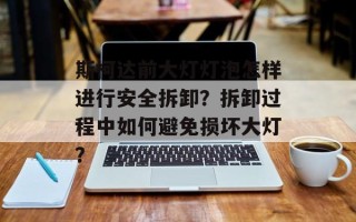 斯柯达前大灯灯泡怎样进行安全拆卸？拆卸过程中如何避免损坏大灯？