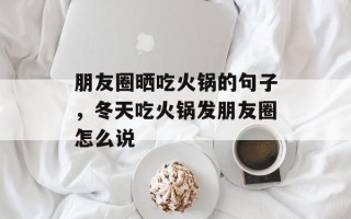 朋友圈晒吃火锅的句子，冬天吃火锅发朋友圈怎么说