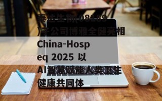 泰达生物(08189)子公司博雅全健亮相China-Hospeq 2025 以 AI智慧赋能人类卫生健康共同体