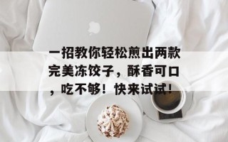 一招教你轻松煎出两款完美冻饺子，酥香可口，吃不够！快来试试！