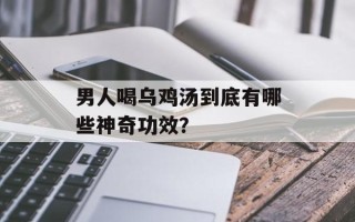 男人喝乌鸡汤到底有哪些神奇功效？