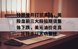 特朗普开打贸易战，美股盘前三大股指期货集体下跌，美元油价走高，比特币以太坊重挫