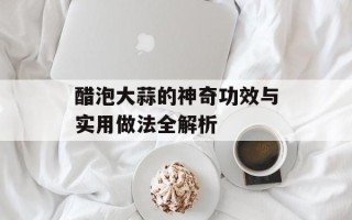 醋泡大蒜的神奇功效与实用做法全解析
