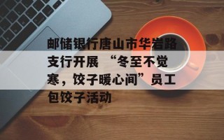 邮储银行唐山市华岩路支行开展 “冬至不觉寒，饺子暖心间”员工包饺子活动