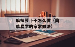麻辣萝卜干怎么做（简单易学的家常做法）