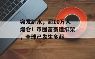 突发跳水，超10万人爆仓！币圈富豪遭绑架，全球已发生多起