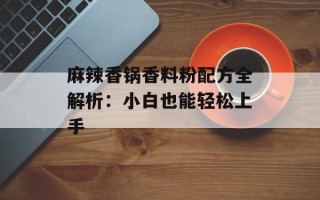 麻辣香锅香料粉配方全解析：小白也能轻松上手