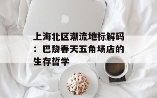 上海北区潮流地标解码：巴黎春天五角场店的生存哲学