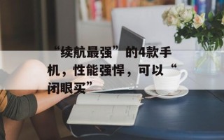 “续航最强”的4款手机，性能强悍，可以“闭眼买”