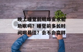 晚上睡觉前喝蜂蜜水能助眠吗？睡觉前多长时间喝最佳？会不会变胖