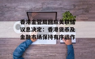 香港金管局回应美联储议息决定：香港货币及金融市场保持有序运作
