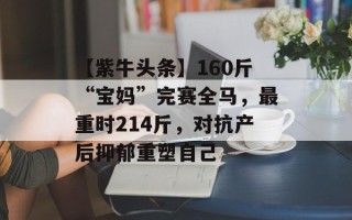【紫牛头条】160斤“宝妈”完赛全马，最重时214斤，对抗产后抑郁重塑自己
