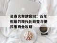 长春火车站官网：百年枢纽的现代化蜕变与便民服务全攻略